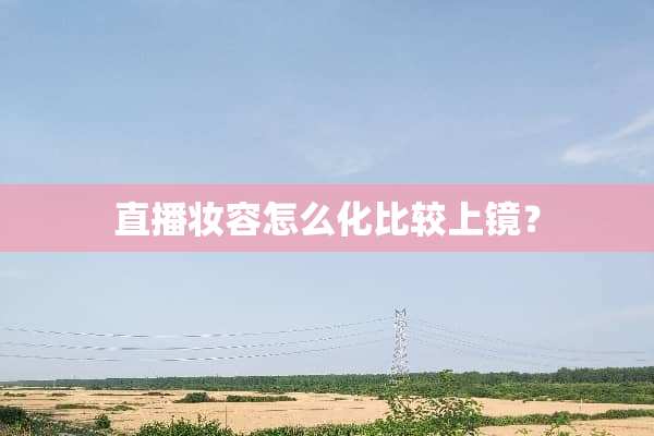 直播妆容怎么化比较上镜？