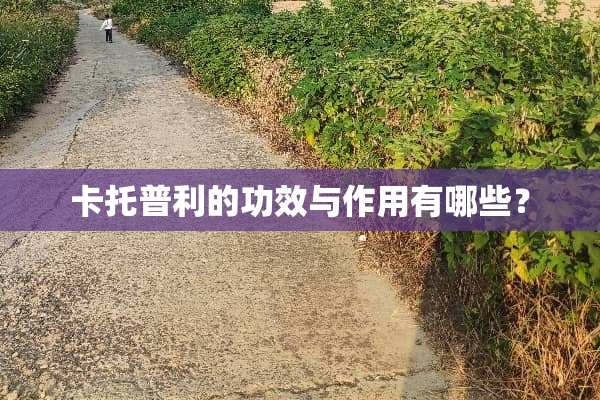 卡托普利的功效与作用有哪些？