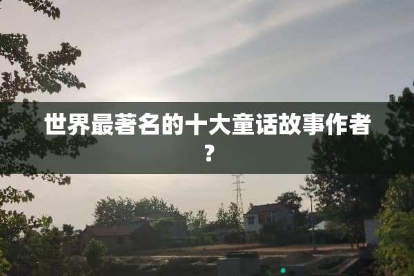 世界最著名的十大童话故事作者？