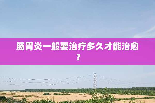 肠胃炎一般要治疗多久才能治愈？