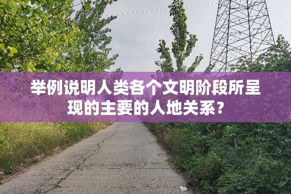 举例说明人类各个文明阶段所呈现的主要的人地关系？