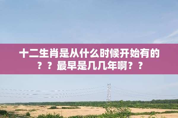 十二生肖是从什么时候开始有的？？最早是几几年啊？？