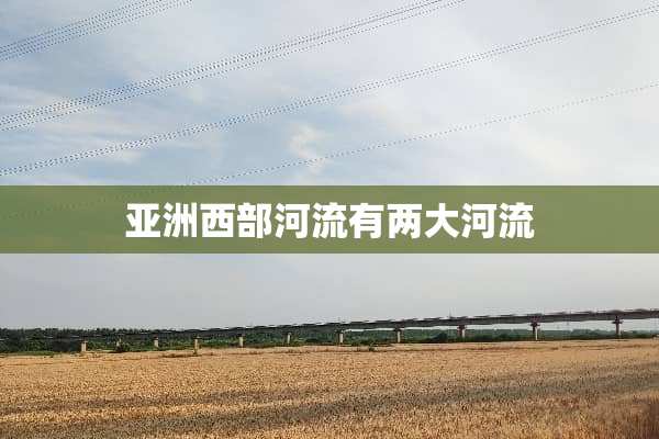 亚洲西部河流有两大河流