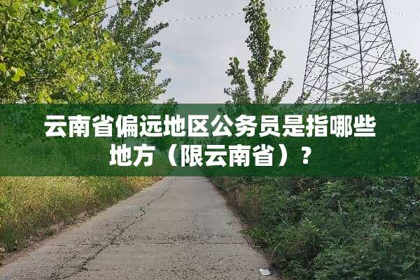 云南省偏远地区公务员是指哪些地方（限云南省）？