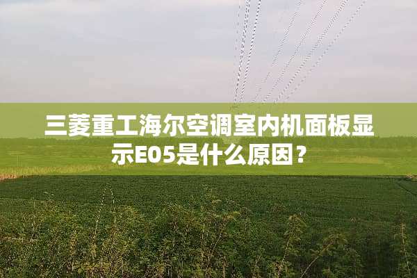 三菱重工海尔空调室内机面板显示E05是什么原因？