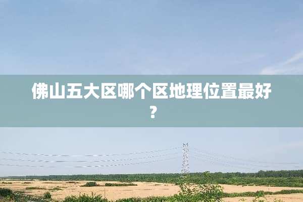 佛山五大区哪个区地理位置最好？