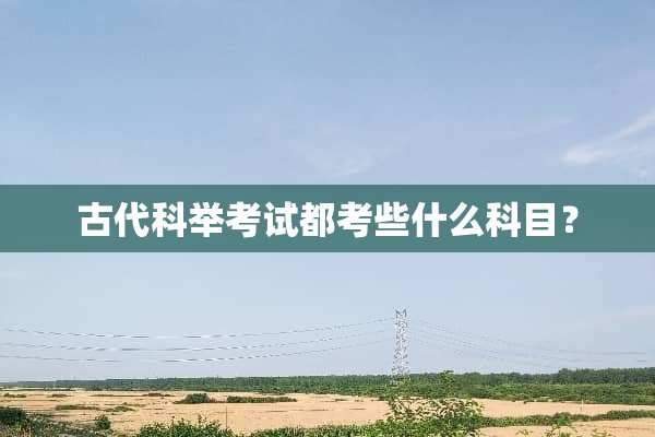 古代科举考试都考些什么科目？
