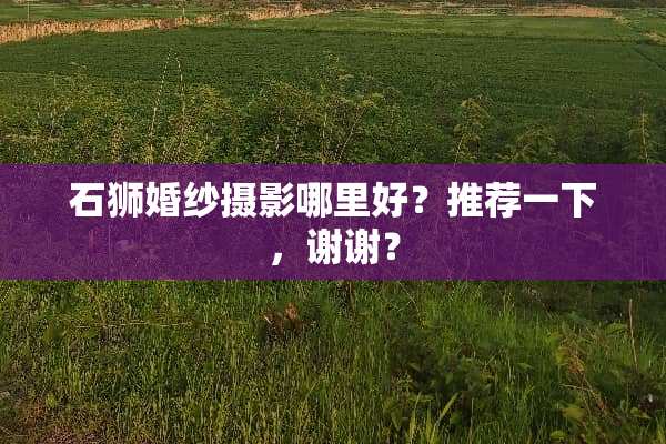 石狮婚纱摄影哪里好？推荐一下，谢谢？