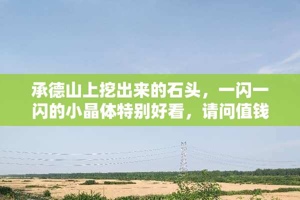 承德山上挖出来的石头，一闪一闪的小晶体特别好看，请问值钱嘛？