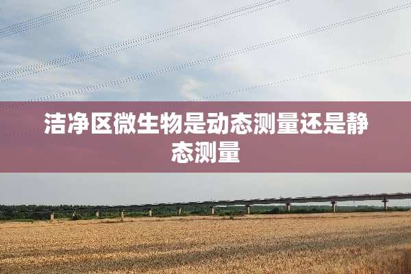 洁净区微生物是动态测量还是静态测量