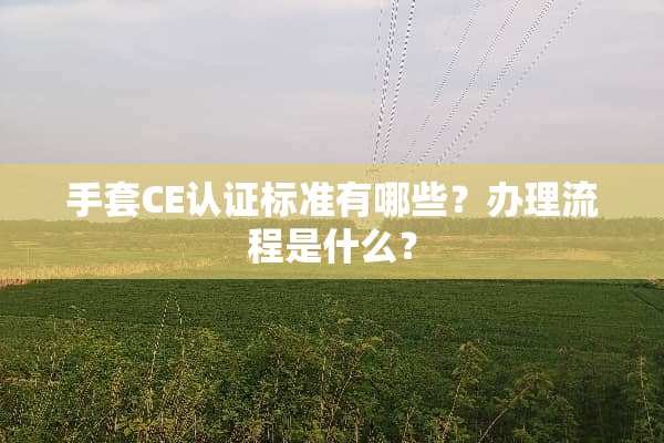 手套CE认证标准有哪些？办理流程是什么？