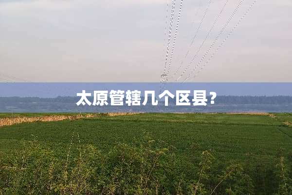 太原管辖几个区县？
