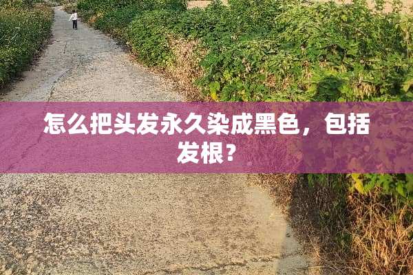 怎么把头发永久染成黑色，包括发根？