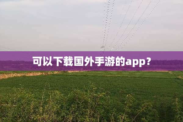可以下载国外手游的app？