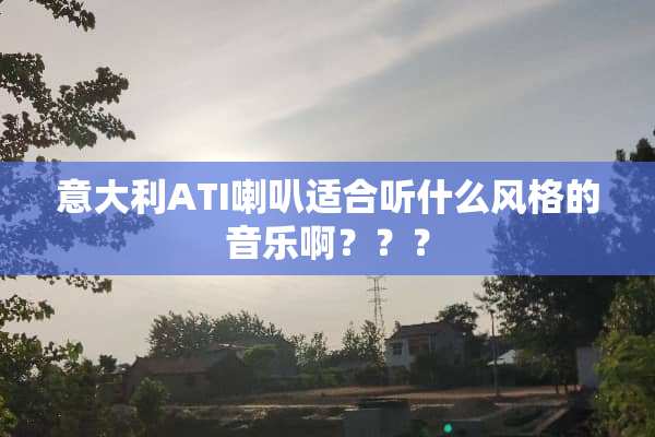 意大利ATI喇叭适合听什么风格的音乐啊？？？