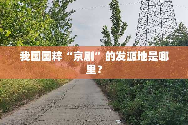 我国国粹“京剧”的发源地是哪里？
