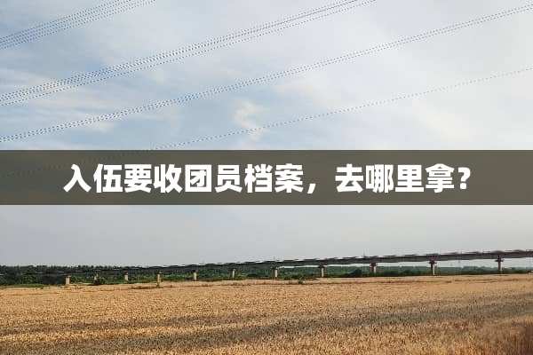 入伍要收团员档案，去哪里拿？