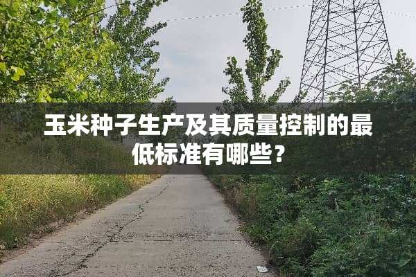 玉米种子生产及其质量控制的最低标准有哪些？