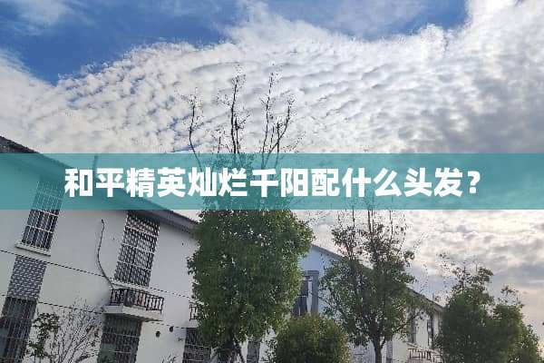 和平精英灿烂千阳配什么头发？