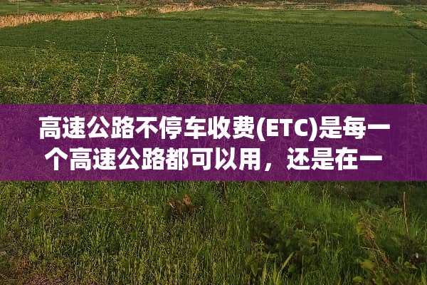 高速公路不停车收费(ETC)是每一个高速公路都可以用，还是在一个省。