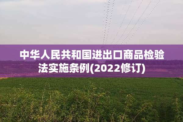 中华人民共和国进出口商品检验法实施条例(2022修订)