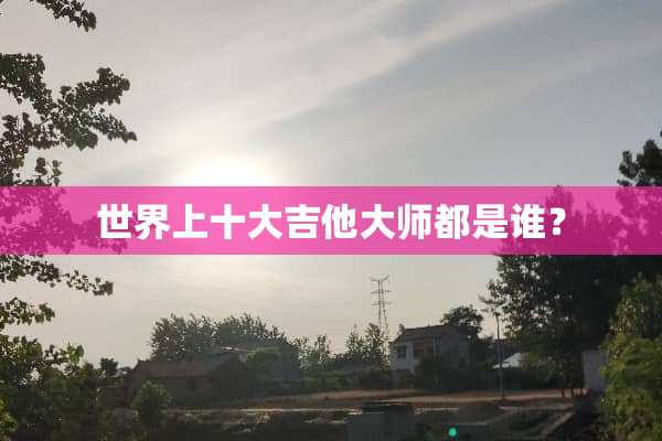 世界上十大吉他大师都是谁？