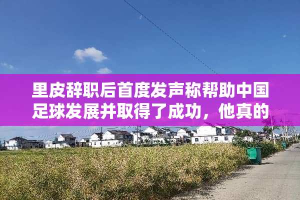里皮辞职后首度发声称帮助中国**发展并取得了成功，他真的成功了吗？