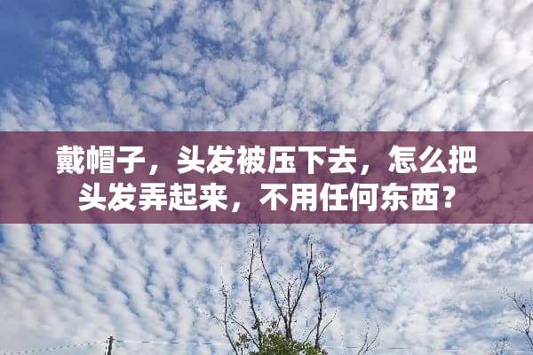 戴帽子，头发被压下去，怎么把头发弄起来，不用任何东西？