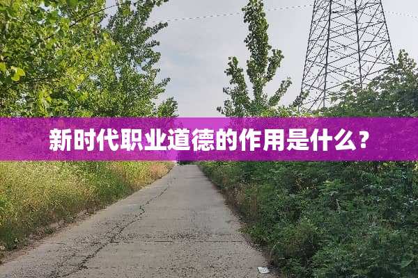 新时代职业道德的作用是什么？