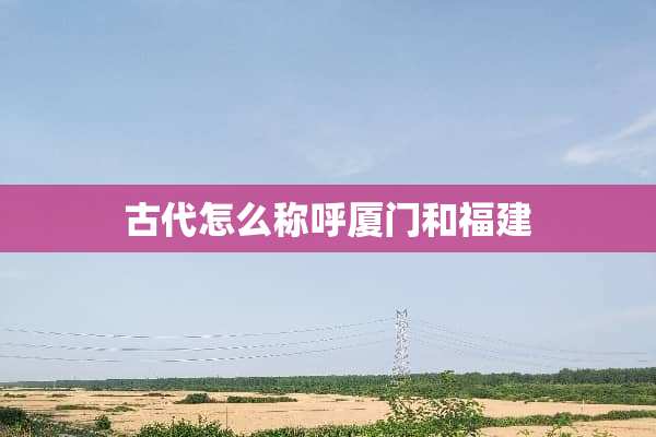 古代怎么称呼厦门和福建