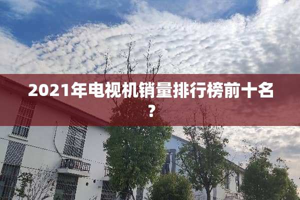 2021年电视机销量排行榜前十名？
