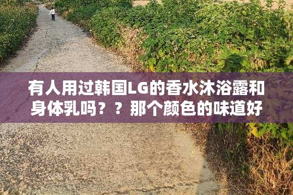 有人用过韩国LG的香水沐浴露和身体*吗？？那个颜色的味道好一些，效果好一点？？