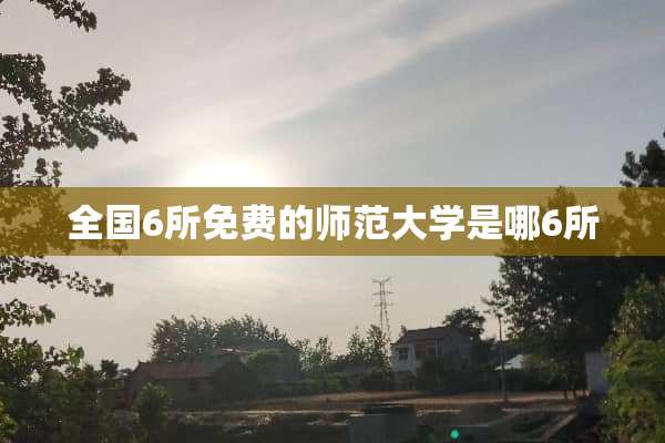 全国6所免费的师范大学是哪6所