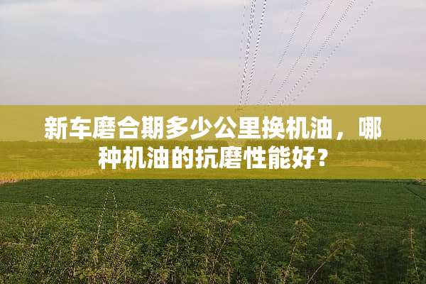 新车磨合期多少公里换机油，哪种机油的抗磨性能好？