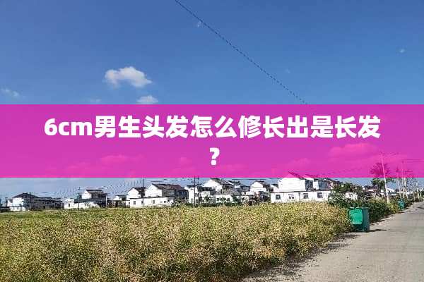 6cm男生头发怎么修长出是长发？