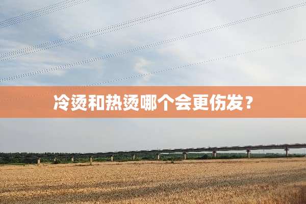 冷烫和热烫哪个会更伤发？