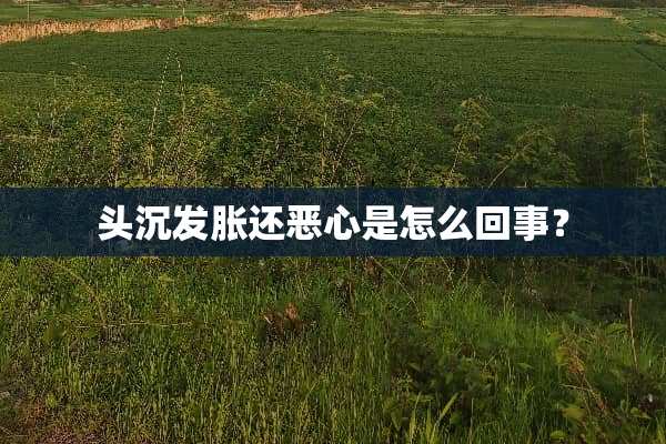 头沉发胀还恶心是怎么回事？