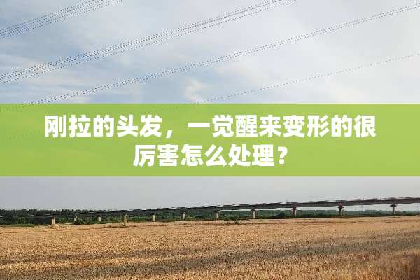 刚拉的头发，一觉醒来变形的很厉害怎么处理？