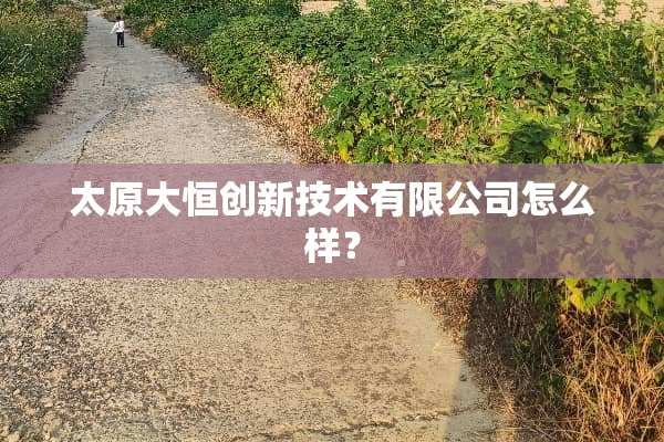 太原大恒创新技术有限公司怎么样？