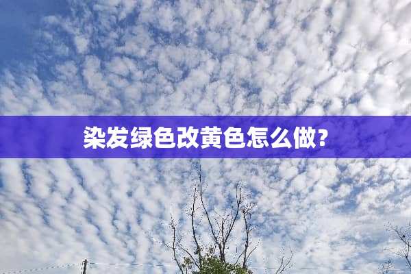 染发绿色改黄色怎么做？