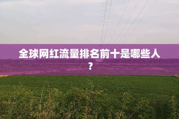 全球网红流量排名前十是哪些人？