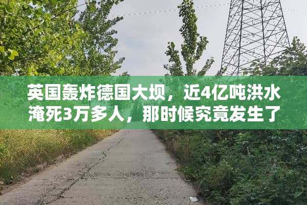 英国轰炸德国大坝，近4亿吨洪水淹死3万多人，那时候究竟发生了什么？