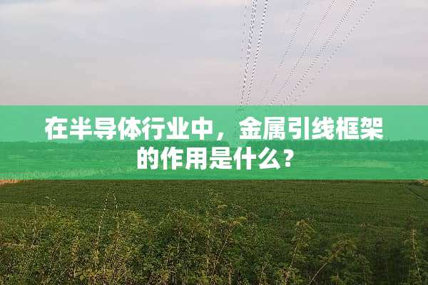 在半导体行业中，金属引线框架的作用是什么？