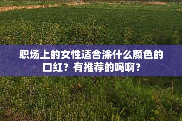 职场上的女性适合涂什么颜色的口红？有推荐的吗啊？