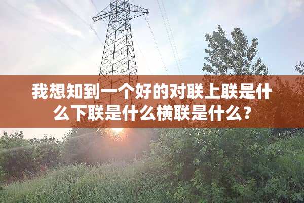 我想知到一个好的对联上联是什么下联是什么横联是什么？