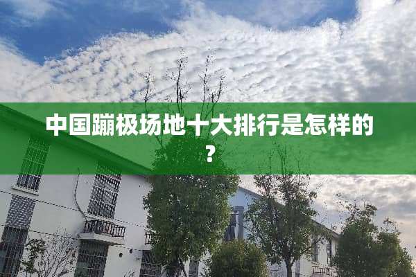 中国蹦极场地十大排行是怎样的？