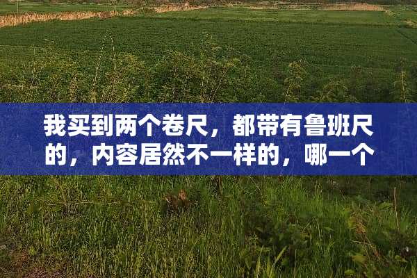 我买到两个卷尺，都带有鲁班尺的，内容居然不一样的，哪一个才准啊？