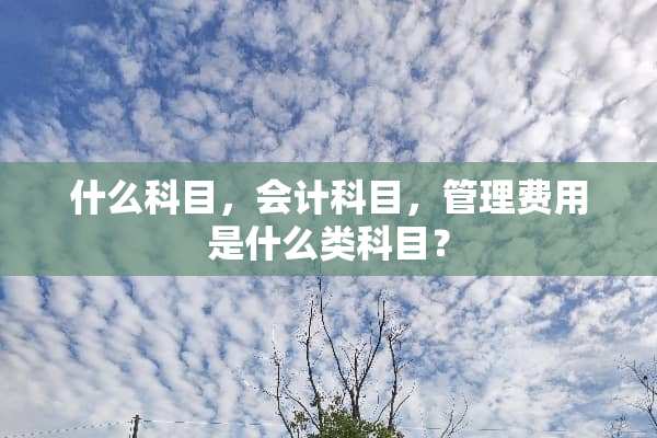什么科目，会计科目，管理费用是什么类科目？