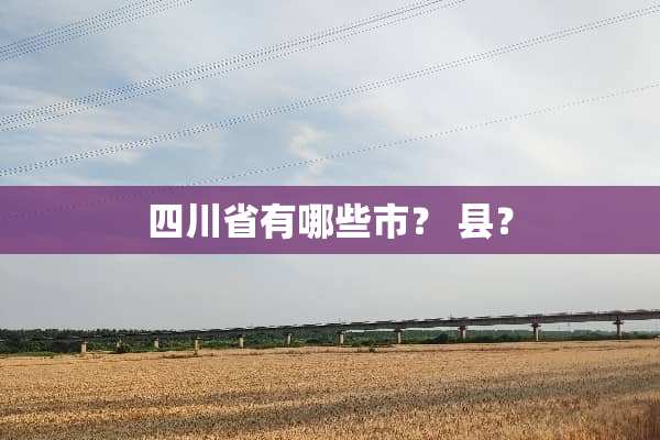 四川省有哪些市？ 县？