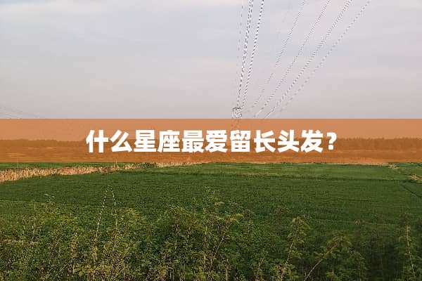 什么星座最爱留长头发？